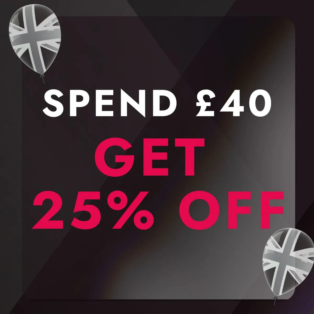 Promotional text 'Spend £40, Get 25% Off' with Union Jack balloons on a dark background